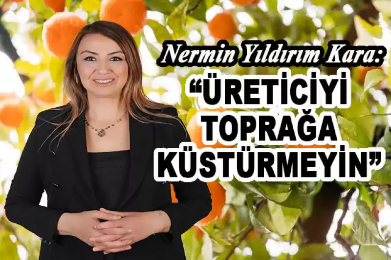 YILDIRIM KARA: “NARENCİYE ÜRETİCİLERİMİZ EMEKLERİNİN KARŞILIĞINI ALAMADI