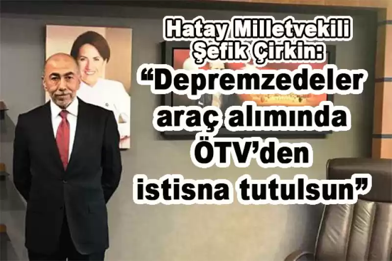 Hatay Milletvekili Çirkin Depremzedelerin ÖTV’siz Araç Alabilmesi Için Kanun Teklifi Verdi