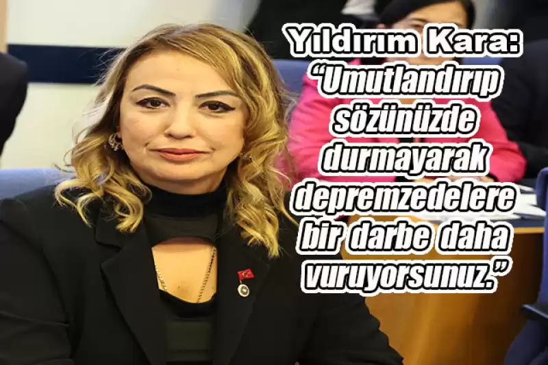 Yıldırım Kara: Depremzedelere Sözünüzü Tutun…