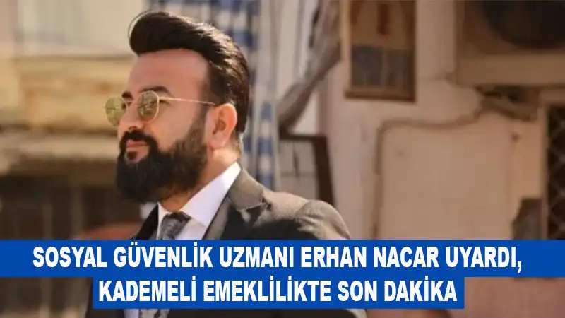 SGK UZMANI NACAR UYARDI, KADEMELİ EMEKLİLİKTE SON DAKİKA 