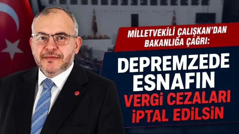 Çalışkan’dan Maliye’ye Çağrı: “Depremzede Esnafın Vergi Cezaları İptal Edilsin”
