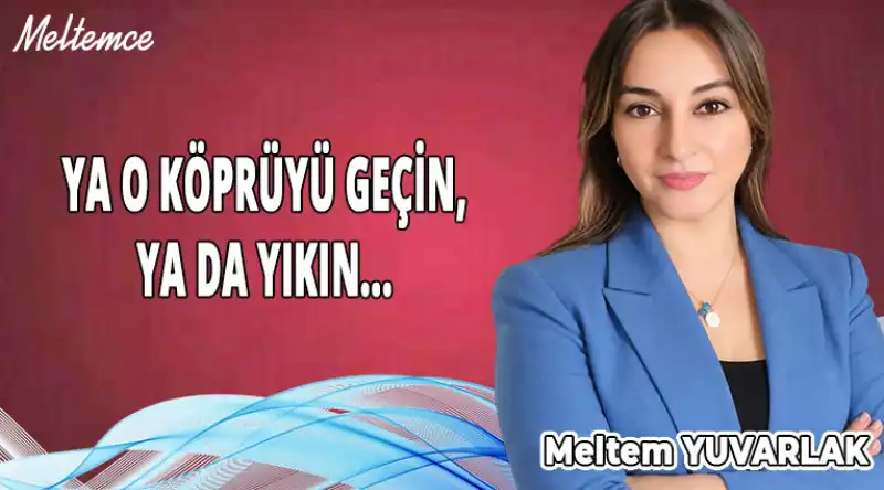 YA O KÖPRÜYÜ GEÇİN, YA DA YIKIN...